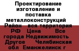 Проектирование,изготовление и поставка металлоконструкций › Район ­ вся территория РФ › Цена ­ 1 - Все города Недвижимость » Другое   . Челябинская обл.,Еманжелинск г.